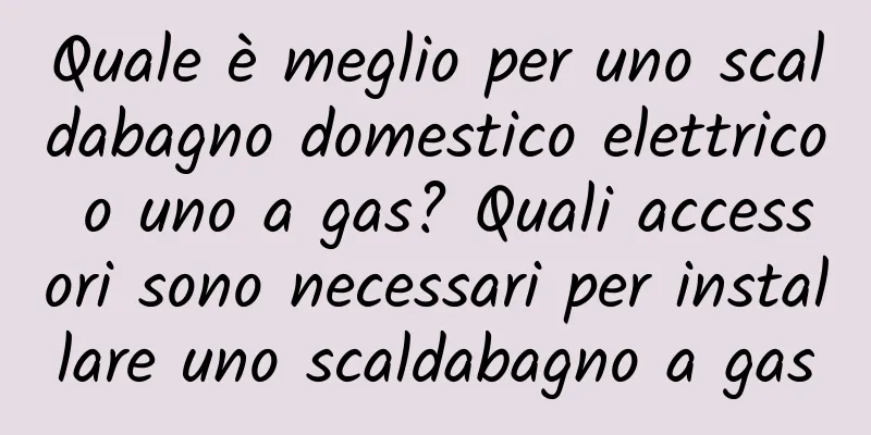 Quale è meglio per uno scaldabagno domestico elettrico o uno a gas? Quali accessori sono necessari per installare uno scaldabagno a gas