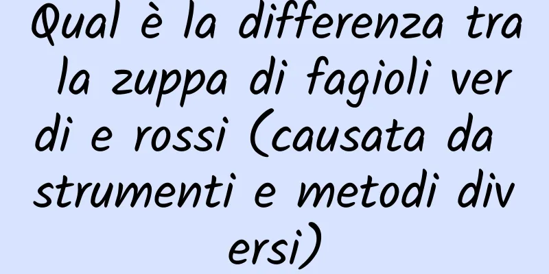 Qual è la differenza tra la zuppa di fagioli verdi e rossi (causata da strumenti e metodi diversi)