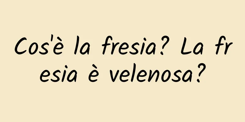 Cos'è la fresia? La fresia è velenosa?