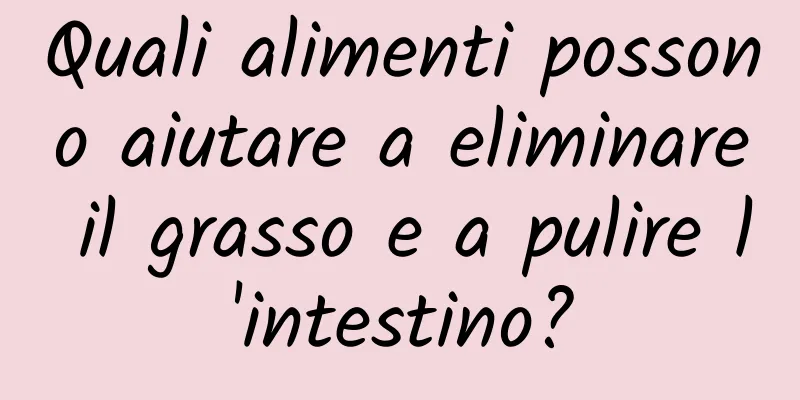 Quali alimenti possono aiutare a eliminare il grasso e a pulire l'intestino?