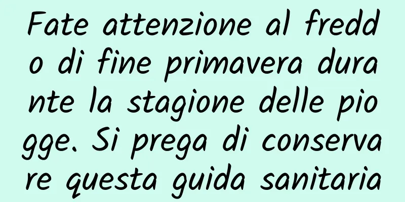 Fate attenzione al freddo di fine primavera durante la stagione delle piogge. Si prega di conservare questa guida sanitaria