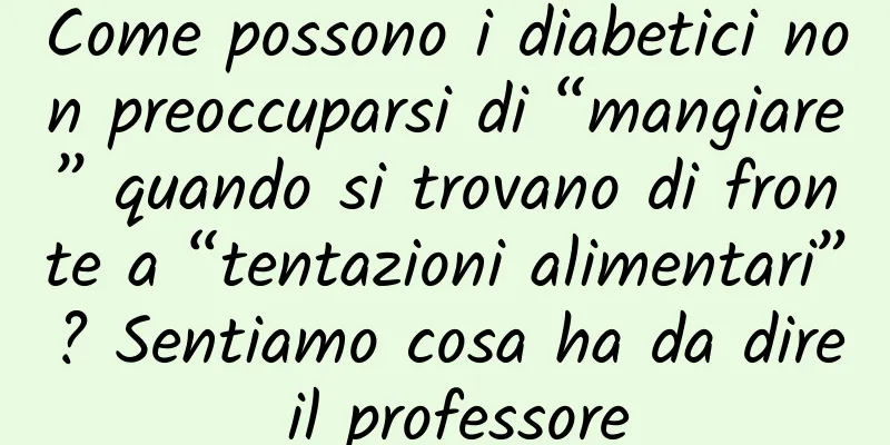 Come possono i diabetici non preoccuparsi di “mangiare” quando si trovano di fronte a “tentazioni alimentari”? Sentiamo cosa ha da dire il professore