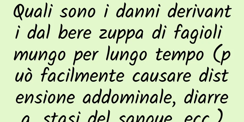 Quali sono i danni derivanti dal bere zuppa di fagioli mungo per lungo tempo (può facilmente causare distensione addominale, diarrea, stasi del sangue, ecc.)