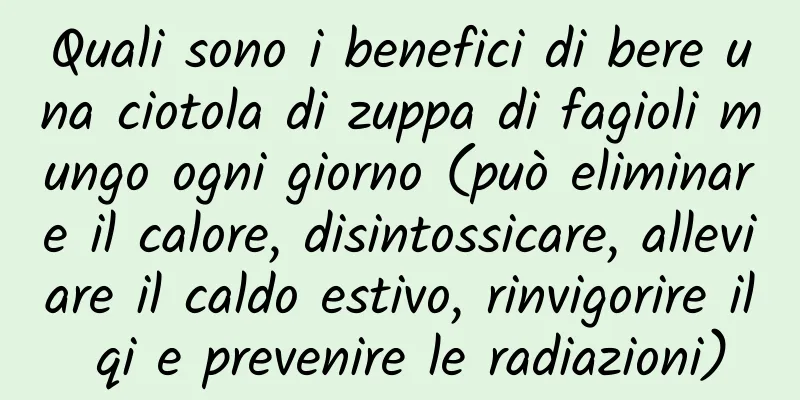 Quali sono i benefici di bere una ciotola di zuppa di fagioli mungo ogni giorno (può eliminare il calore, disintossicare, alleviare il caldo estivo, rinvigorire il qi e prevenire le radiazioni)