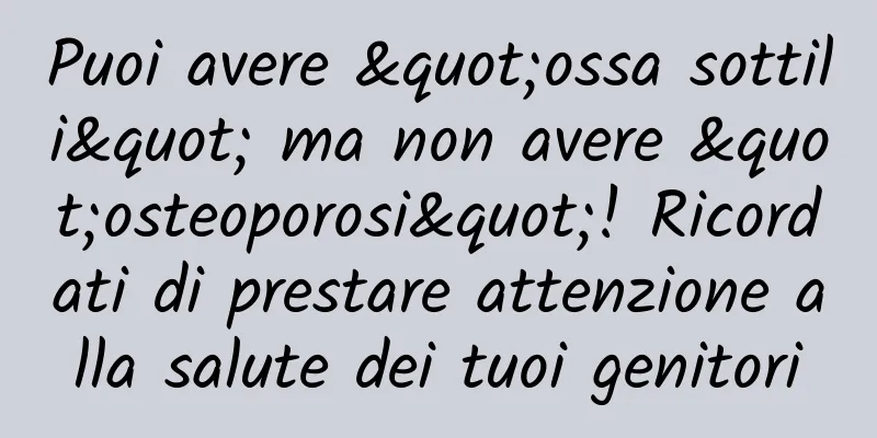 Puoi avere "ossa sottili" ma non avere "osteoporosi"! Ricordati di prestare attenzione alla salute dei tuoi genitori