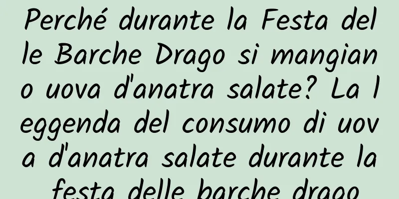 Perché durante la Festa delle Barche Drago si mangiano uova d'anatra salate? La leggenda del consumo di uova d'anatra salate durante la festa delle barche drago