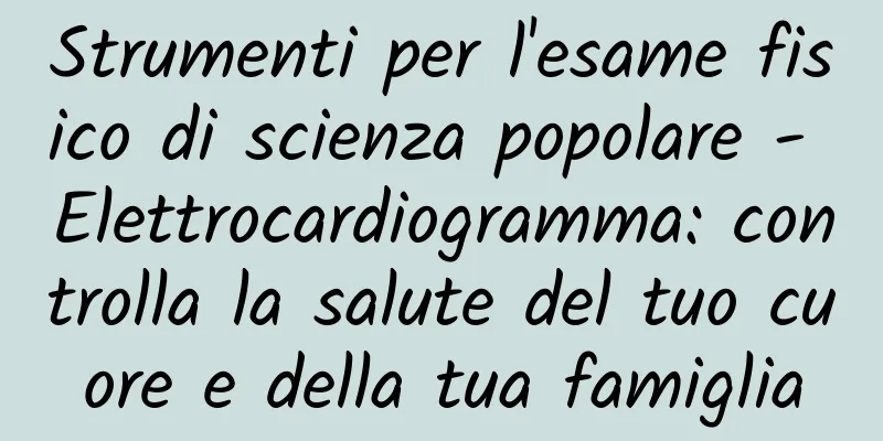 Strumenti per l'esame fisico di scienza popolare - Elettrocardiogramma: controlla la salute del tuo cuore e della tua famiglia