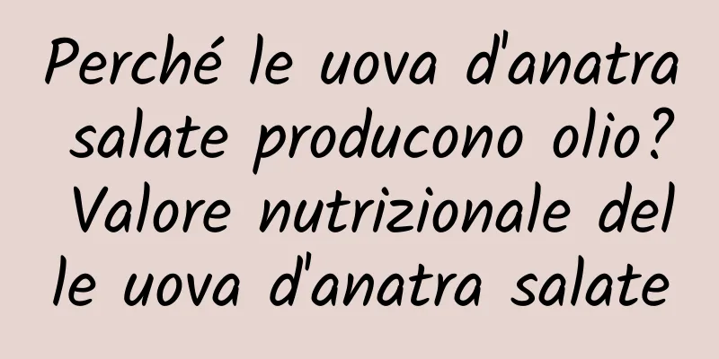 Perché le uova d'anatra salate producono olio? Valore nutrizionale delle uova d'anatra salate