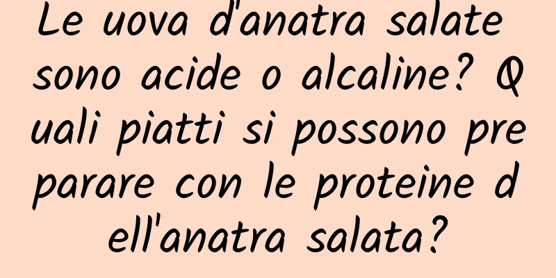 Le uova d'anatra salate sono acide o alcaline? Quali piatti si possono preparare con le proteine ​​dell'anatra salata?
