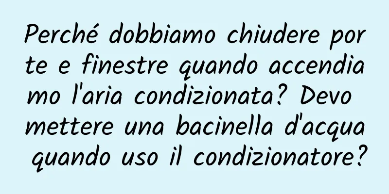 Perché dobbiamo chiudere porte e finestre quando accendiamo l'aria condizionata? Devo mettere una bacinella d'acqua quando uso il condizionatore?