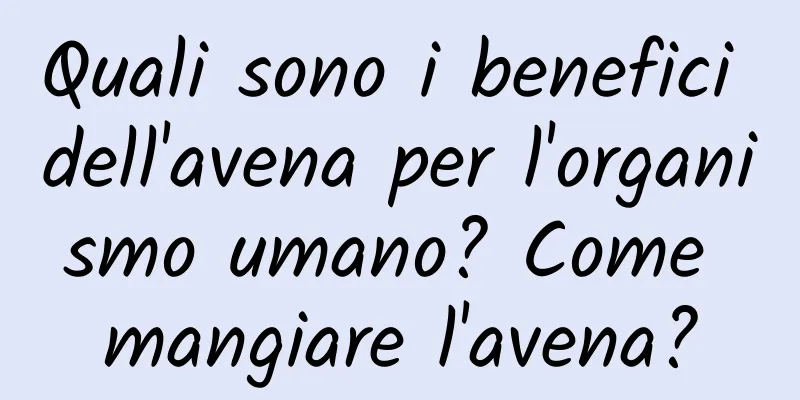 Quali sono i benefici dell'avena per l'organismo umano? Come mangiare l'avena?