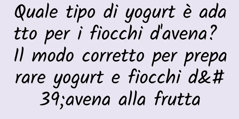 Quale tipo di yogurt è adatto per i fiocchi d'avena? Il modo corretto per preparare yogurt e fiocchi d'avena alla frutta