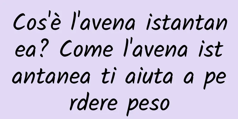 Cos'è l'avena istantanea? Come l'avena istantanea ti aiuta a perdere peso
