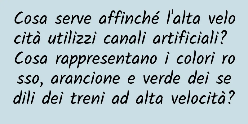 Cosa serve affinché l'alta velocità utilizzi canali artificiali? Cosa rappresentano i colori rosso, arancione e verde dei sedili dei treni ad alta velocità?