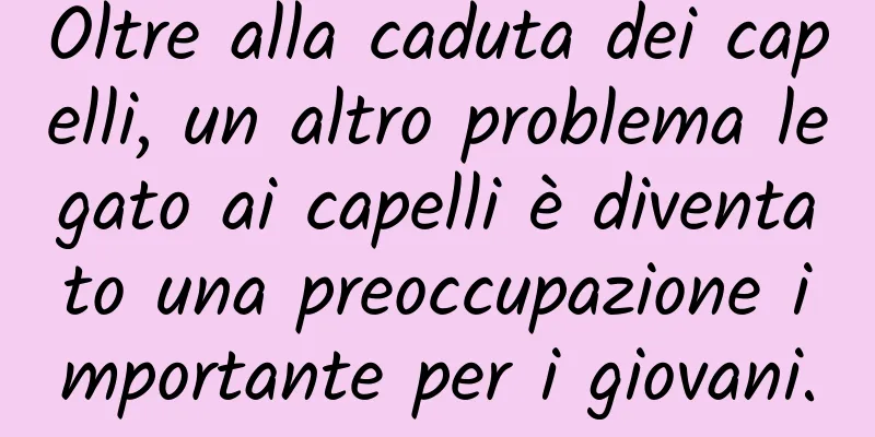 Oltre alla caduta dei capelli, un altro problema legato ai capelli è diventato una preoccupazione importante per i giovani.