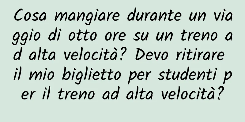 Cosa mangiare durante un viaggio di otto ore su un treno ad alta velocità? Devo ritirare il mio biglietto per studenti per il treno ad alta velocità?