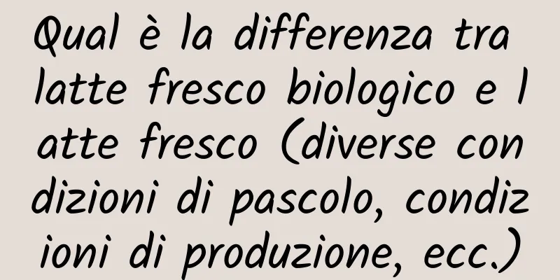 Qual è la differenza tra latte fresco biologico e latte fresco (diverse condizioni di pascolo, condizioni di produzione, ecc.)