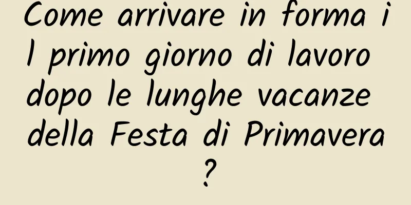 Come arrivare in forma il primo giorno di lavoro dopo le lunghe vacanze della Festa di Primavera?