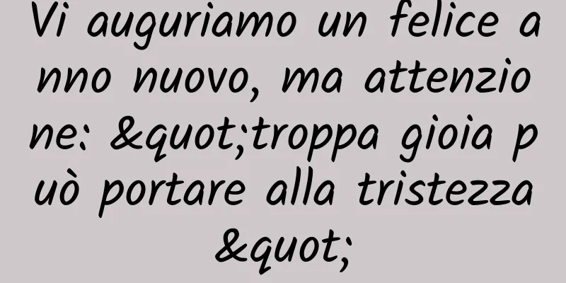 Vi auguriamo un felice anno nuovo, ma attenzione: "troppa gioia può portare alla tristezza"