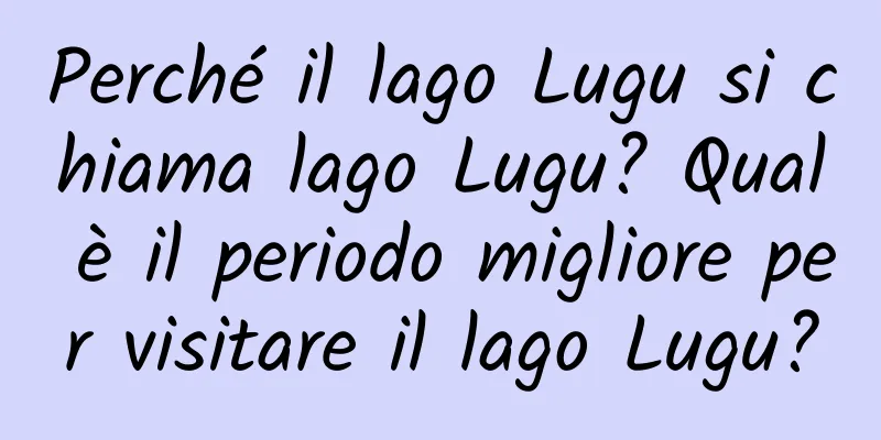 Perché il lago Lugu si chiama lago Lugu? Qual è il periodo migliore per visitare il lago Lugu?