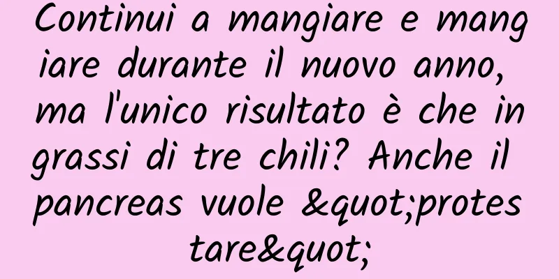 Continui a mangiare e mangiare durante il nuovo anno, ma l'unico risultato è che ingrassi di tre chili? Anche il pancreas vuole "protestare"