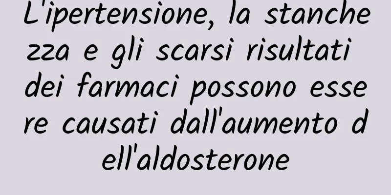 L'ipertensione, la stanchezza e gli scarsi risultati dei farmaci possono essere causati dall'aumento dell'aldosterone