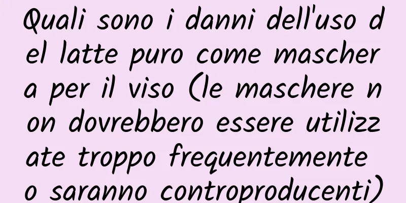 Quali sono i danni dell'uso del latte puro come maschera per il viso (le maschere non dovrebbero essere utilizzate troppo frequentemente o saranno controproducenti)