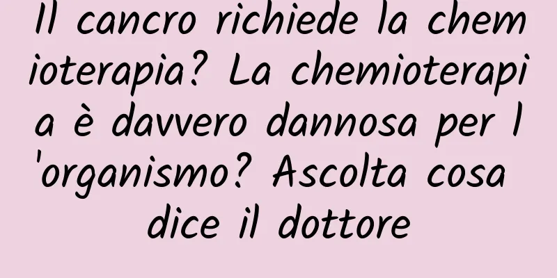 Il cancro richiede la chemioterapia? La chemioterapia è davvero dannosa per l'organismo? Ascolta cosa dice il dottore