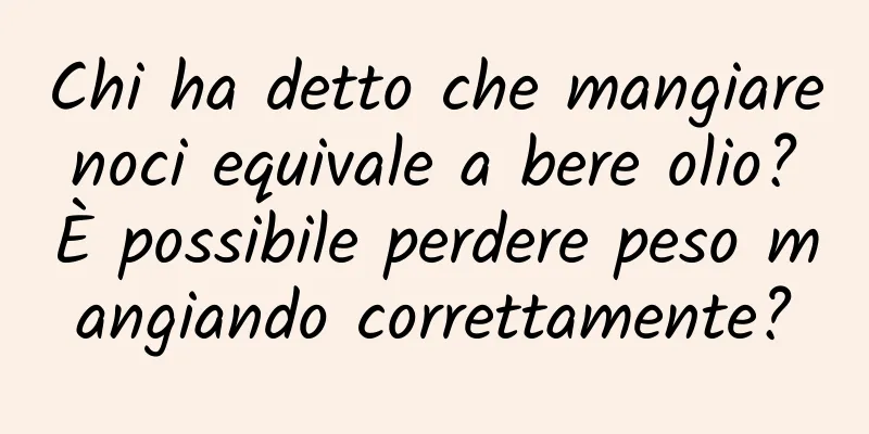 Chi ha detto che mangiare noci equivale a bere olio? È possibile perdere peso mangiando correttamente?