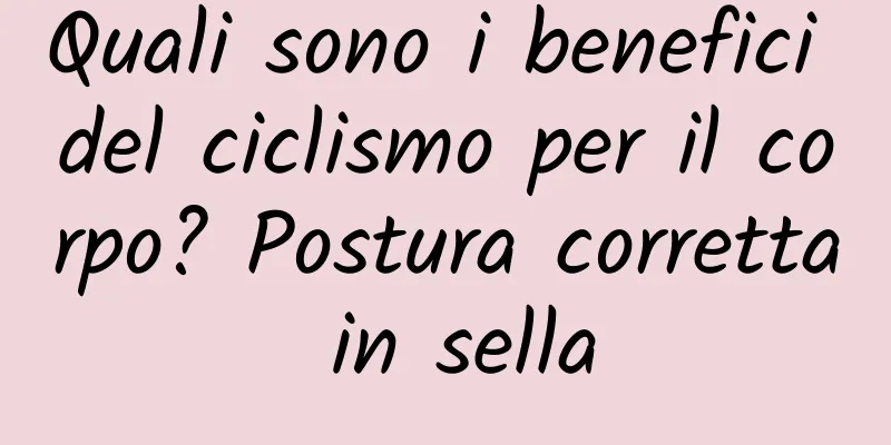 Quali sono i benefici del ciclismo per il corpo? Postura corretta in sella