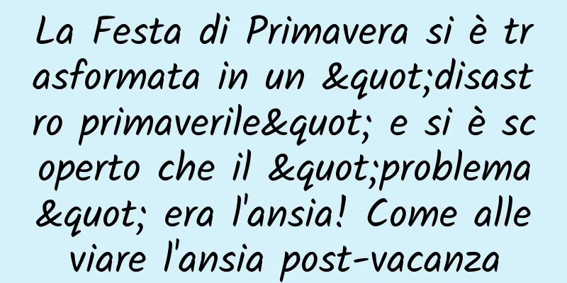 La Festa di Primavera si è trasformata in un "disastro primaverile" e si è scoperto che il "problema" era l'ansia! Come alleviare l'ansia post-vacanza