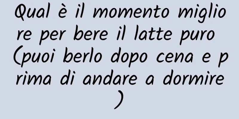 Qual è il momento migliore per bere il latte puro (puoi berlo dopo cena e prima di andare a dormire)