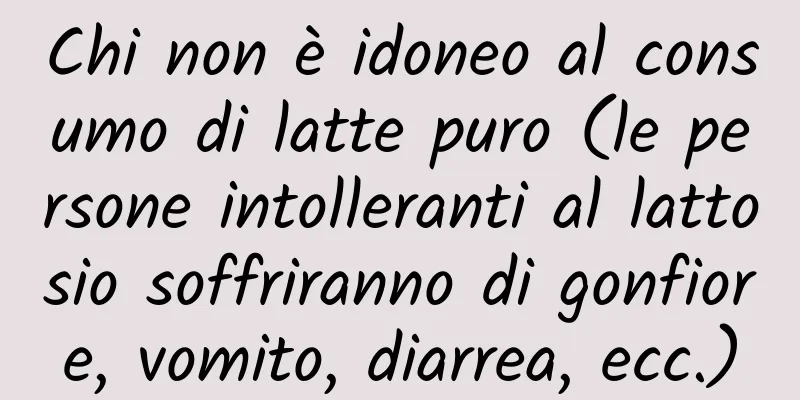 Chi non è idoneo al consumo di latte puro (le persone intolleranti al lattosio soffriranno di gonfiore, vomito, diarrea, ecc.)