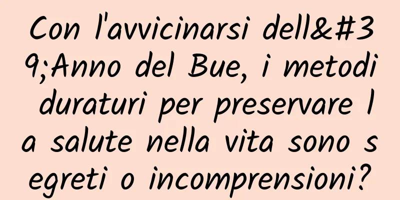 Con l'avvicinarsi dell'Anno del Bue, i metodi duraturi per preservare la salute nella vita sono segreti o incomprensioni?