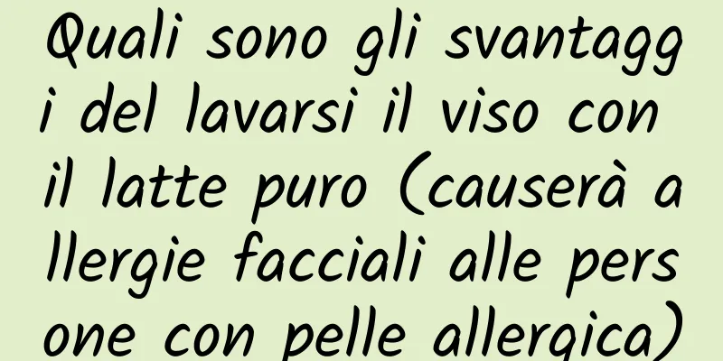 Quali sono gli svantaggi del lavarsi il viso con il latte puro (causerà allergie facciali alle persone con pelle allergica)