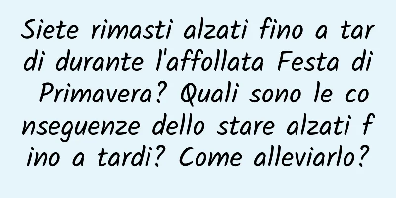 Siete rimasti alzati fino a tardi durante l'affollata Festa di Primavera? Quali sono le conseguenze dello stare alzati fino a tardi? Come alleviarlo?
