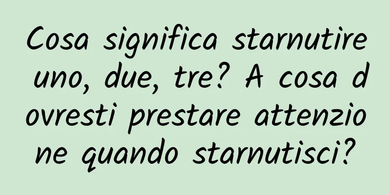 Cosa significa starnutire uno, due, tre? A cosa dovresti prestare attenzione quando starnutisci?