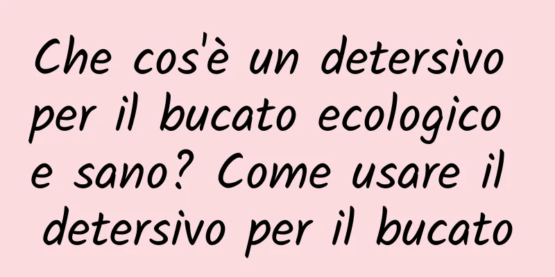 Che cos'è un detersivo per il bucato ecologico e sano? Come usare il detersivo per il bucato