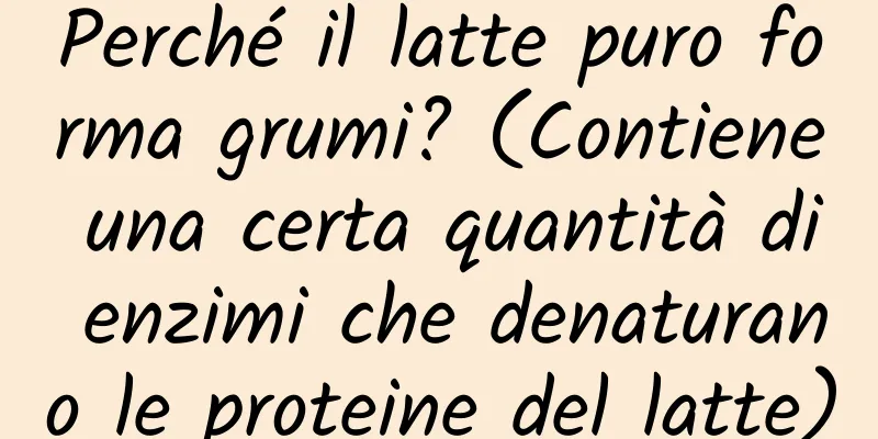 Perché il latte puro forma grumi? (Contiene una certa quantità di enzimi che denaturano le proteine ​​del latte)