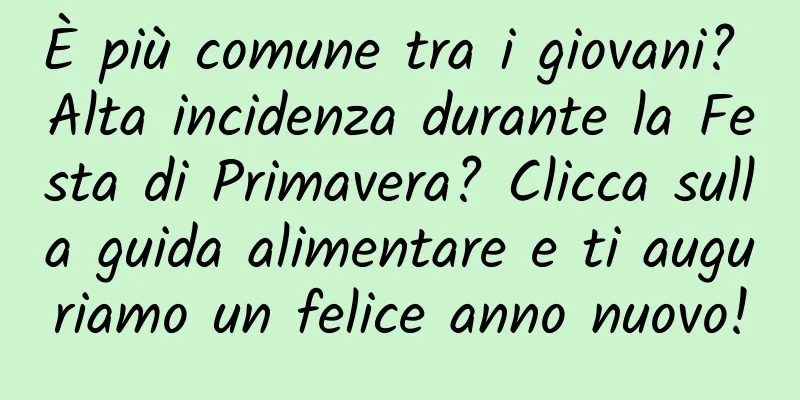 È più comune tra i giovani? Alta incidenza durante la Festa di Primavera? Clicca sulla guida alimentare e ti auguriamo un felice anno nuovo!