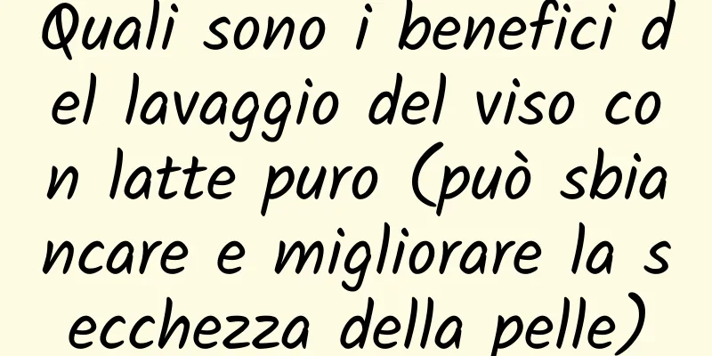 Quali sono i benefici del lavaggio del viso con latte puro (può sbiancare e migliorare la secchezza della pelle)
