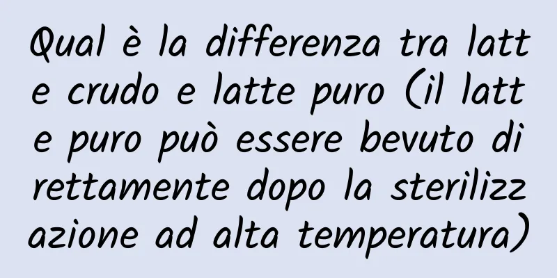 Qual è la differenza tra latte crudo e latte puro (il latte puro può essere bevuto direttamente dopo la sterilizzazione ad alta temperatura)