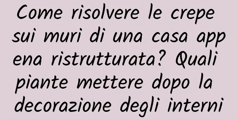 Come risolvere le crepe sui muri di una casa appena ristrutturata? Quali piante mettere dopo la decorazione degli interni