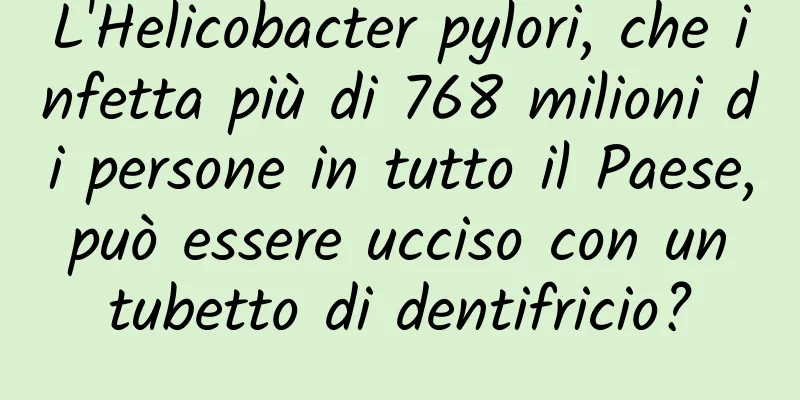 L'Helicobacter pylori, che infetta più di 768 milioni di persone in tutto il Paese, può essere ucciso con un tubetto di dentifricio?