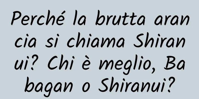 Perché la brutta arancia si chiama Shiranui? Chi è meglio, Babagan o Shiranui?