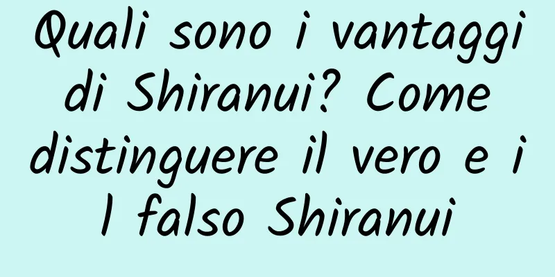 Quali sono i vantaggi di Shiranui? Come distinguere il vero e il falso Shiranui