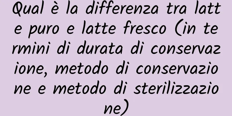 Qual è la differenza tra latte puro e latte fresco (in termini di durata di conservazione, metodo di conservazione e metodo di sterilizzazione)