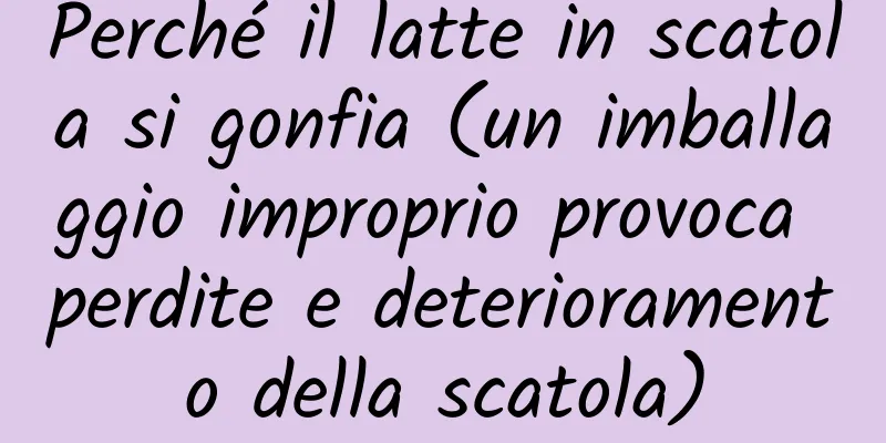 Perché il latte in scatola si gonfia (un imballaggio improprio provoca perdite e deterioramento della scatola)