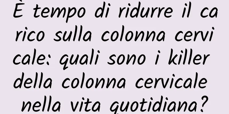 È tempo di ridurre il carico sulla colonna cervicale: quali sono i killer della colonna cervicale nella vita quotidiana?