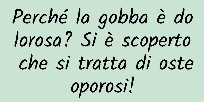 Perché la gobba è dolorosa? Si è scoperto che si tratta di osteoporosi!
